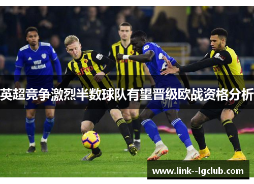 英超竞争激烈半数球队有望晋级欧战资格分析