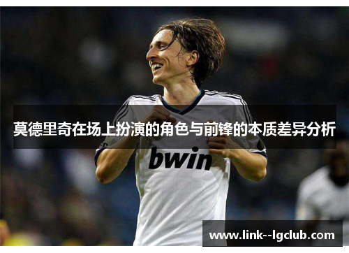 莫德里奇在场上扮演的角色与前锋的本质差异分析