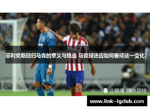 菲利克斯回归马竞的意义与挑战 马竞球迷应如何看待这一变化