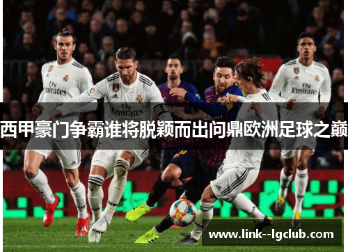 西甲豪门争霸谁将脱颖而出问鼎欧洲足球之巅