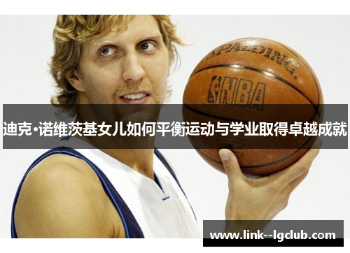 迪克·诺维茨基女儿如何平衡运动与学业取得卓越成就