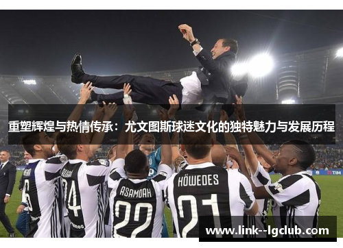 重塑辉煌与热情传承：尤文图斯球迷文化的独特魅力与发展历程