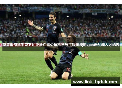 莫德里奇携手克罗地亚推广青少年科学与工程挑战助力未来创新人才培养