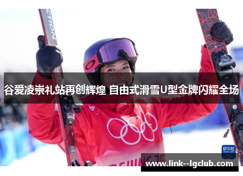 谷爱凌崇礼站再创辉煌 自由式滑雪U型金牌闪耀全场