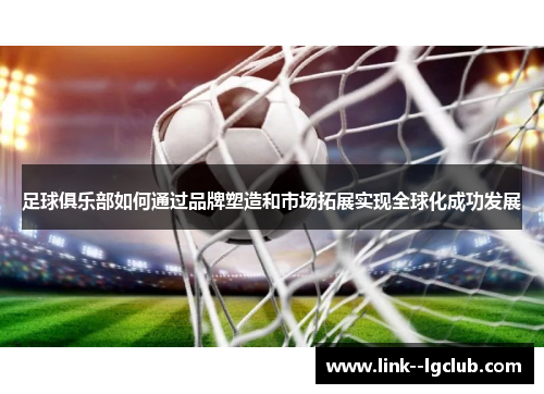 足球俱乐部如何通过品牌塑造和市场拓展实现全球化成功发展