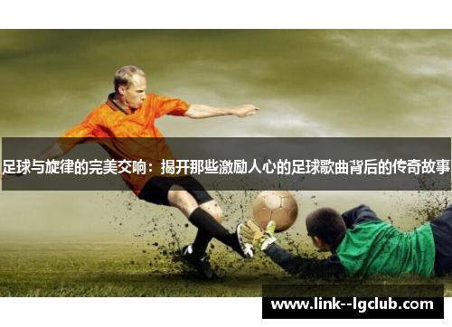足球与旋律的完美交响：揭开那些激励人心的足球歌曲背后的传奇故事