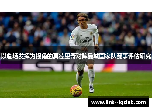 以临场发挥为视角的莫德里奇对阵曼城国家队赛事评估研究 以临场发挥为视角的莫德里奇对阵曼城国家队赛事评估研究