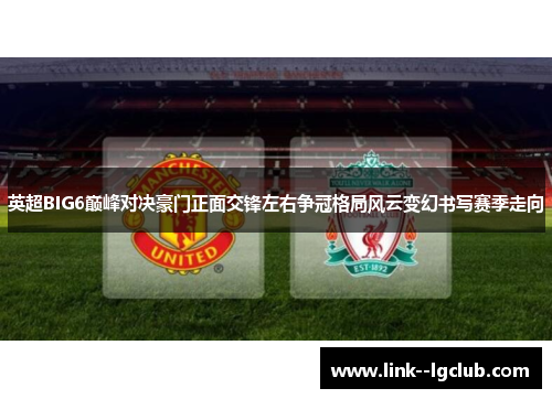 英超BIG6巅峰对决豪门正面交锋左右争冠格局风云变幻书写赛季走向