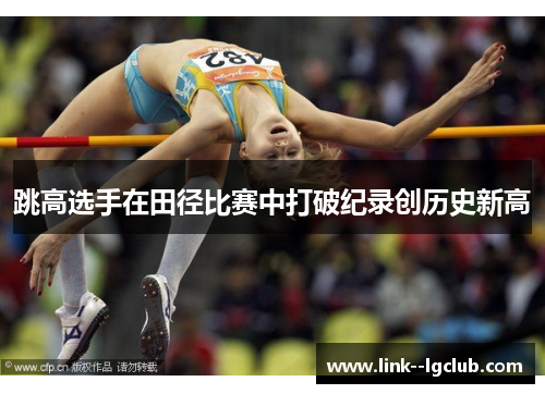 跳高选手在田径比赛中打破纪录创历史新高 跳高选手在田径比赛中打破纪录创历史新高