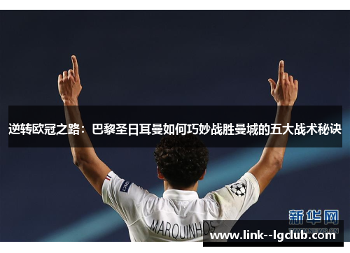 逆转欧冠之路：巴黎圣日耳曼如何巧妙战胜曼城的五大战术秘诀