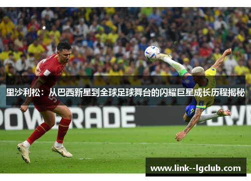 里沙利松：从巴西新星到全球足球舞台的闪耀巨星成长历程揭秘