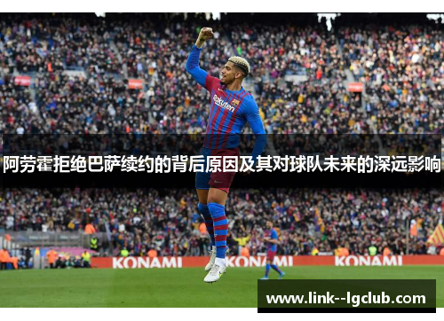 阿劳霍拒绝巴萨续约的背后原因及其对球队未来的深远影响 阿劳霍拒绝巴萨续约的背后原因及其对球队未来的深远影响