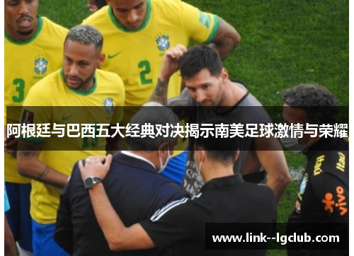 阿根廷与巴西五大经典对决揭示南美足球激情与荣耀 阿根廷与巴西五大经典对决揭示南美足球激情与荣耀