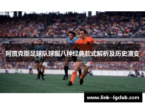 阿贾克斯足球队球服八种经典款式解析及历史演变 阿贾克斯足球队球服八种经典款式解析及历史演变