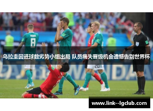 乌拉圭因进球数劣势小组出局 队员痛失晋级机会遗憾告别世界杯 乌拉圭因进球数劣势小组出局 队员痛失晋级机会遗憾告别世界杯
