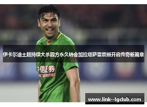 伊卡尔迪土超持续大杀四方永久转会加拉塔萨雷震撼开启传奇新篇章 伊卡尔迪土超持续大杀四方永久转会加拉塔萨雷震撼开启传奇新篇章