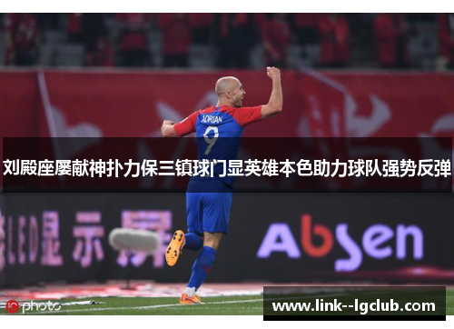 刘殿座屡献神扑力保三镇球门显英雄本色助力球队强势反弹 刘殿座屡献神扑力保三镇球门显英雄本色助力球队强势反弹