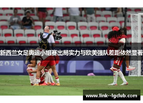 新西兰女足奥运小组赛出局实力与欧美强队差距依然显著