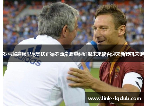 罗马解雇穆里尼奥扶正德罗西豪赌重建红狼未来能否迎来新转机关键 罗马解雇穆里尼奥扶正德罗西豪赌重建红狼未来能否迎来新转机关键