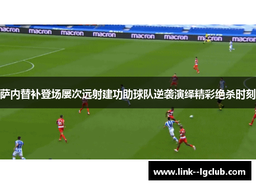 萨内替补登场屡次远射建功助球队逆袭演绎精彩绝杀时刻 萨内替补登场屡次远射建功助球队逆袭演绎精彩绝杀时刻