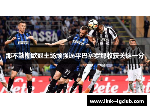 那不勒斯欧冠主场顽强逼平巴塞罗那收获关键一分 那不勒斯欧冠主场顽强逼平巴塞罗那收获关键一分
