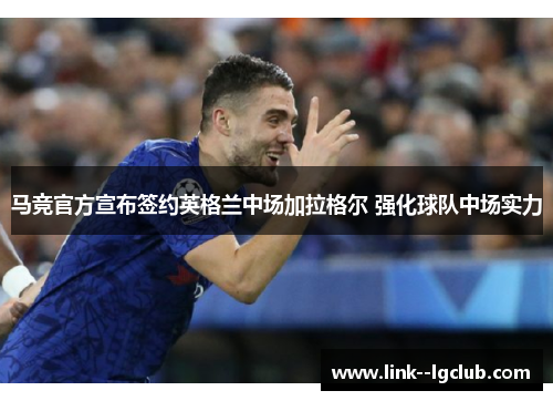 马竞官方宣布签约英格兰中场加拉格尔 强化球队中场实力