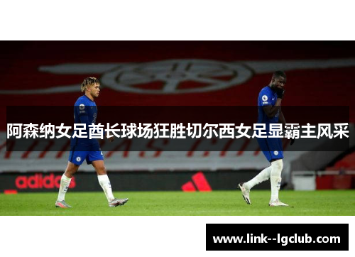 阿森纳女足酋长球场狂胜切尔西女足显霸主风采 阿森纳女足酋长球场狂胜切尔西女足显霸主风采