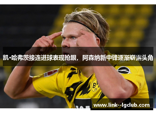 凯·哈弗茨接连进球表现抢眼,阿森纳新中锋逐渐崭露头角 凯·哈弗茨接连进球表现抢眼,阿森纳新中锋逐渐崭露头角