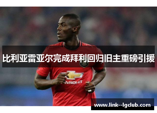 比利亚雷亚尔完成拜利回归旧主重磅引援 比利亚雷亚尔完成拜利回归旧主重磅引援