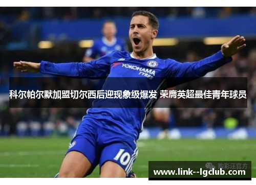 科尔帕尔默加盟切尔西后迎现象级爆发 荣膺英超最佳青年球员 科尔帕尔默加盟切尔西后迎现象级爆发 荣膺英超最佳青年球员