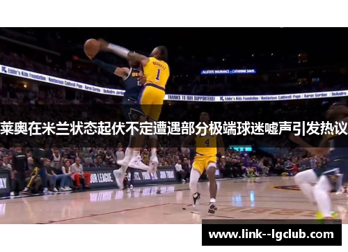 莱奥在米兰状态起伏不定遭遇部分极端球迷嘘声引发热议
